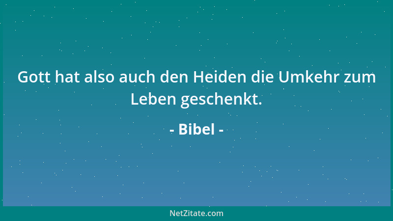 Bibel - Gott hat also auch den Heiden die Umkehr zum Leben geschenkt....