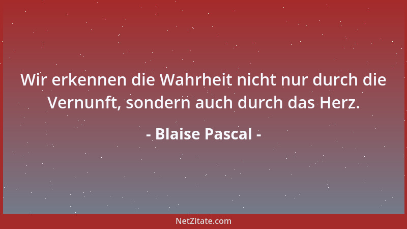 Blaise Pascal - Wir erkennen die Wahrheit nicht nur durch die Vernunft, sondern auch durch das Herz....
