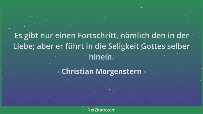 Christian Morgenstern - Es gibt nur einen Fortschritt, nämlich den in der Liebe; aber er führt in die Seligkeit Gottes selb...