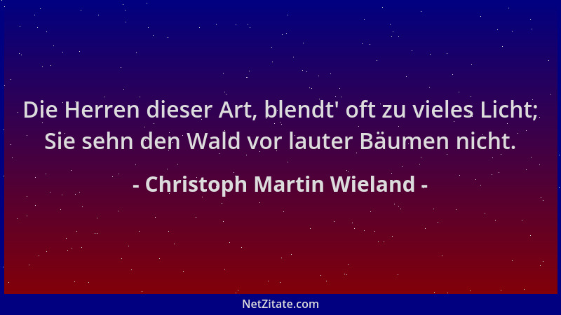 Christoph Martin Wieland - Die Herren dieser Art, blendt ' oft zu vieles Licht; Sie sehn den Wald vor lauter Bäumen nicht....