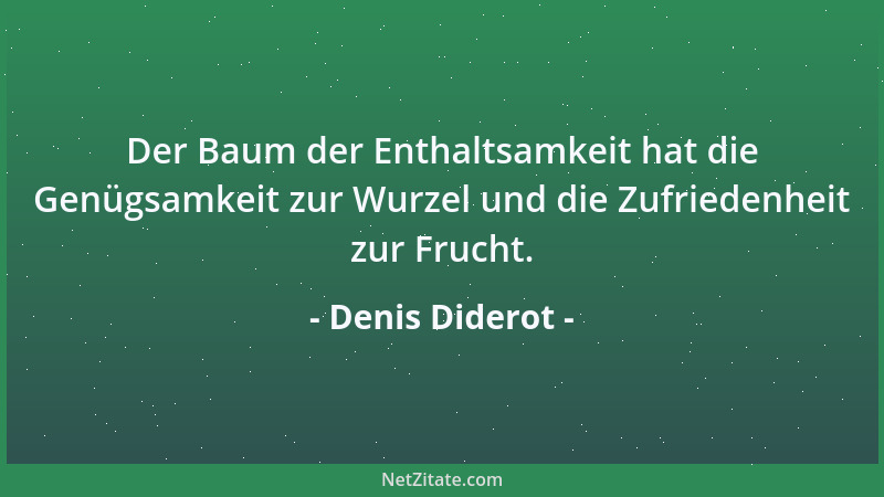 Denis Diderot - Der Baum der Enthaltsamkeit hat die Genügsamkeit zur Wurzel und die Zufriedenheit zur Frucht....