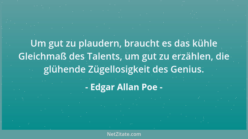 Edgar Allan Poe - Um gut zu plaudern, braucht es das kühle Gleichmaß des Talents, um gut zu erzählen, die glühende Zügellos...