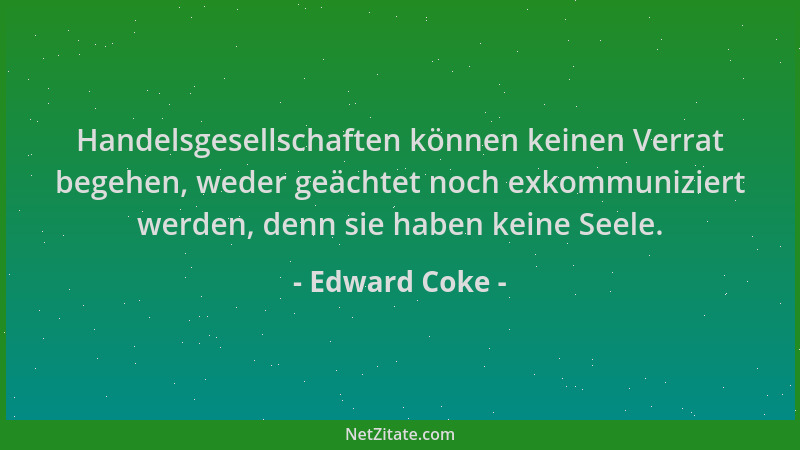 Edward Coke - Handelsgesellschaften können keinen Verrat begehen, weder geächtet noch exkommuniziert werden, denn sie haben...