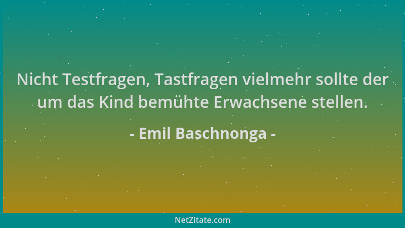 Emil Baschnonga - Nicht Testfragen, Tastfragen vielmehr sollte der um das Kind bemühte Erwachsene stellen....
