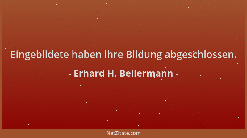Erhard H. Bellermann - Eingebildete haben ihre Bildung abgeschlossen....