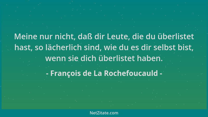 François de La Rochefoucauld - Meine nur nicht, daß dir Leute, die du überlistet hast, so lächerlich sind, wie du es dir se...