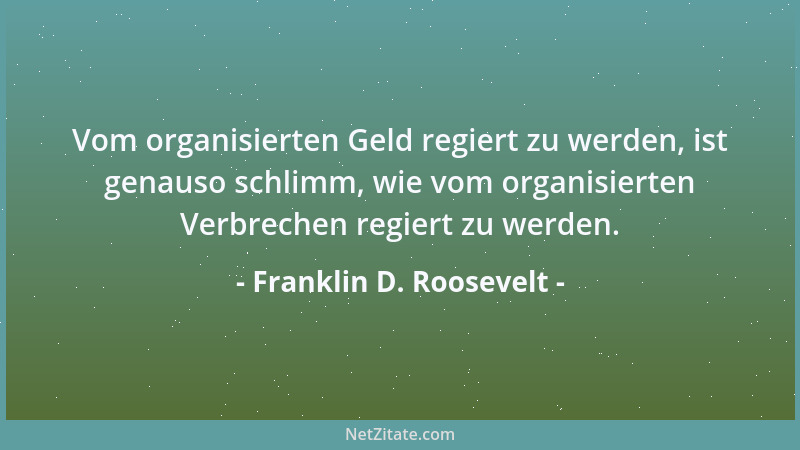 Franklin D. Roosevelt - Vom organisierten Geld regiert zu werden, ist genauso schlimm, wie vom organisierten Verbrechen reg...