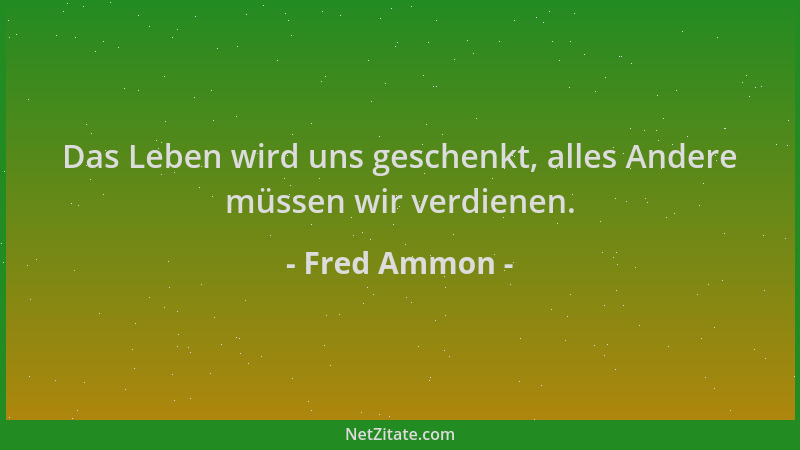 Fred Ammon - Das Leben wird uns geschenkt, alles Andere müssen wir verdienen....