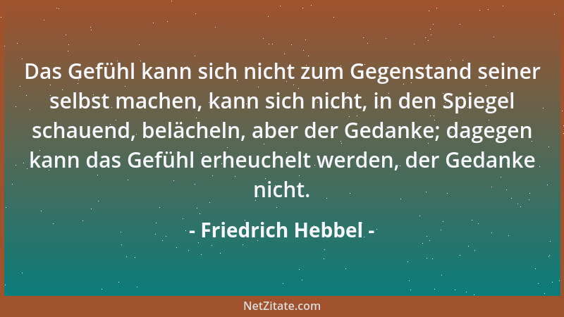 Friedrich Hebbel - Das Gefühl kann sich nicht zum Gegenstand seiner selbst machen, kann sich nicht, in den Spiegel schauend...