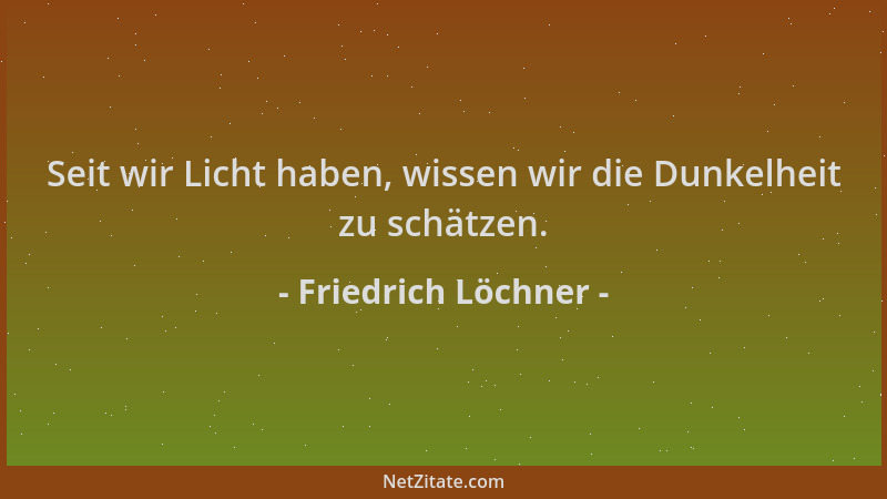 Friedrich Löchner - Seit wir Licht haben, wissen wir die Dunkelheit zu schätzen....