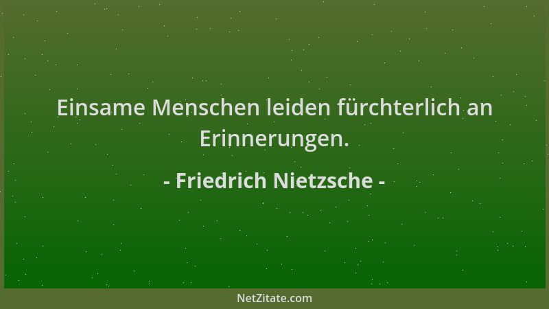 Friedrich Nietzsche - Einsame Menschen leiden fürchterlich an Erinnerungen....