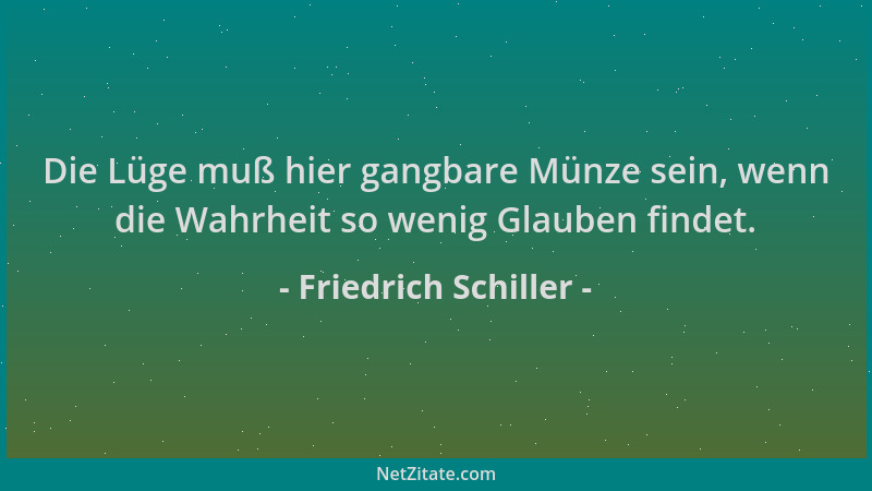 Friedrich Schiller - Die Lüge muß hier gangbare Münze sein, wenn die Wahrheit so wenig Glauben findet....