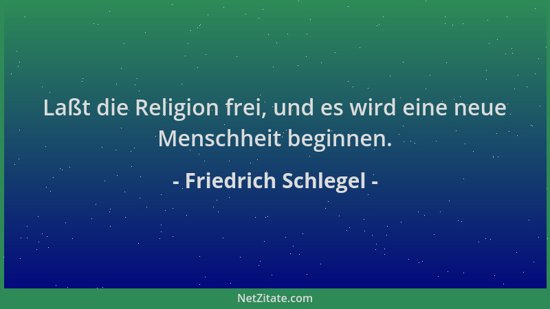Friedrich Schlegel - Laßt die Religion frei, und es wird eine neue Menschheit beginnen....