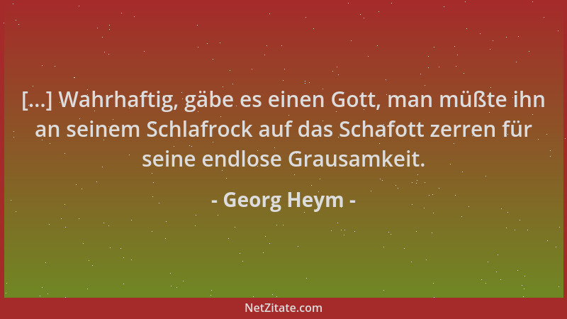 Georg Heym - [...] Wahrhaftig, gäbe es einen Gott, man müßte ihn an seinem Schlafrock auf das Schafott zerren für seine end...