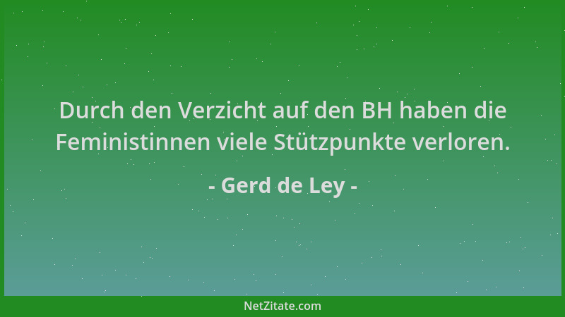 Gerd de Ley - Durch den Verzicht auf den BH haben die Feministinnen viele Stützpunkte verloren....