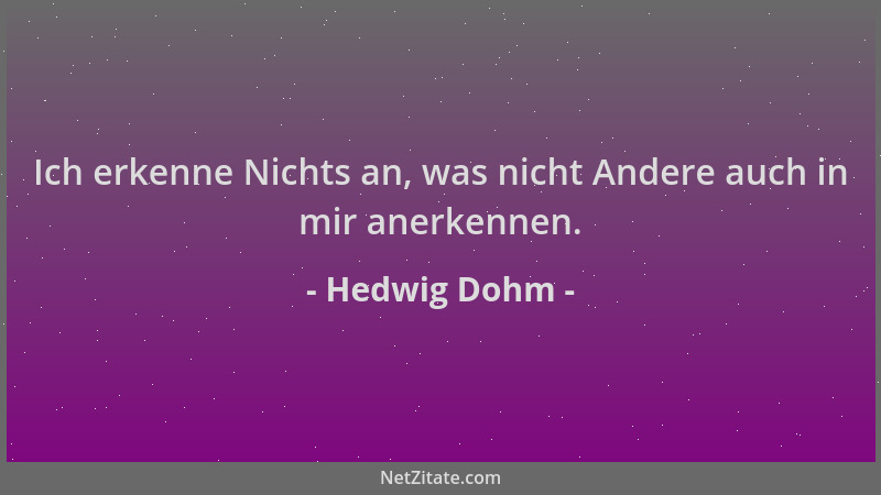 Hedwig Dohm - Ich erkenne Nichts an, was nicht Andere auch in mir anerkennen....