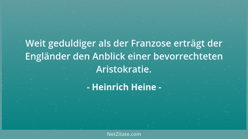 Heinrich Heine - Weit geduldiger als der Franzose erträgt der Engländer den Anblick einer bevorrechteten Aristokratie....