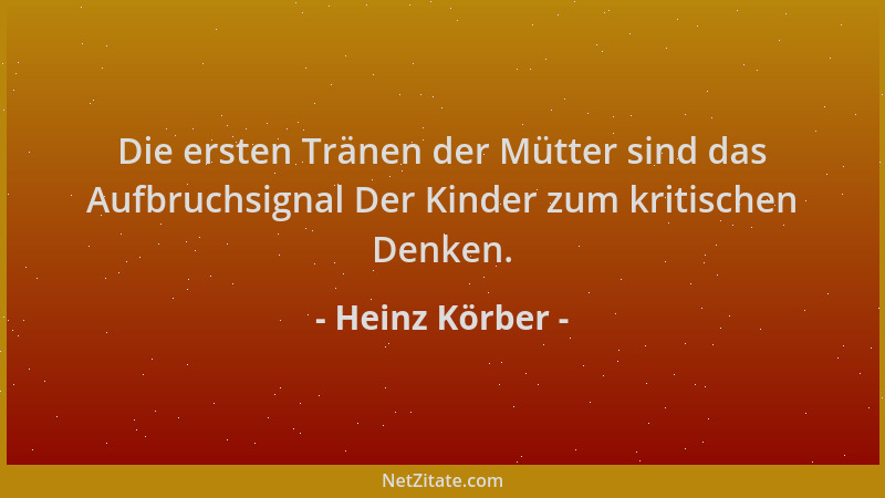 Heinz Körber - Die ersten Tränen der Mütter sind das Aufbruchsignal Der Kinder zum kritischen Denken....