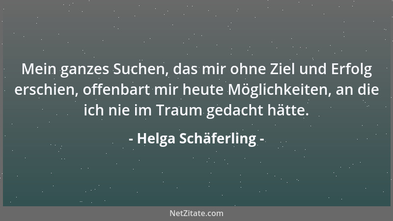 Helga Schäferling - Mein ganzes Suchen, das mir ohne Ziel und Erfolg erschien, offenbart mir heute Möglichkeiten, an die ic...