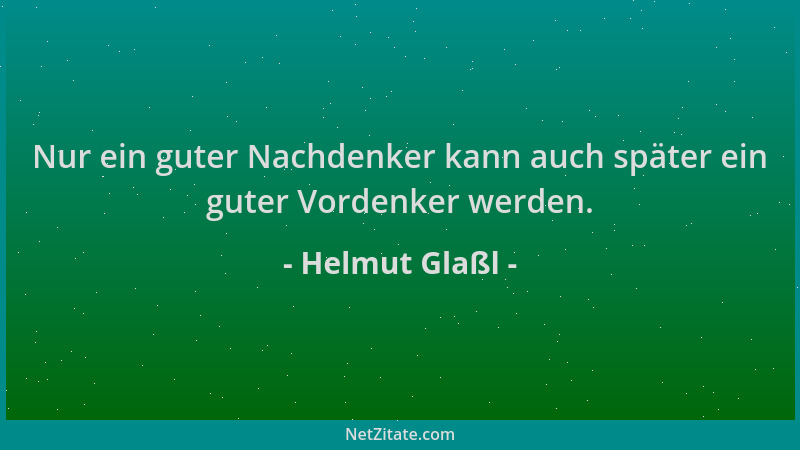Helmut Glaßl - Nur ein guter Nachdenker kann auch später ein guter Vordenker werden....