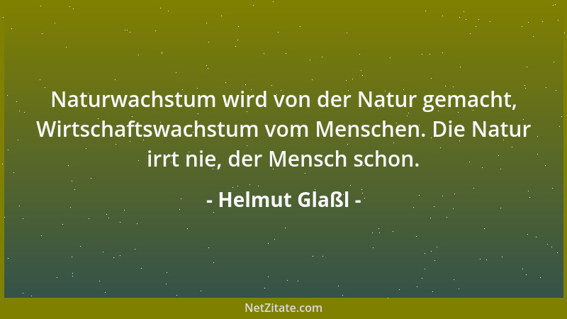 Helmut Glaßl - Naturwachstum wird von der Natur gemacht, Wirtschaftswachstum vom Menschen. Die Natur irrt nie, der Mensch s...