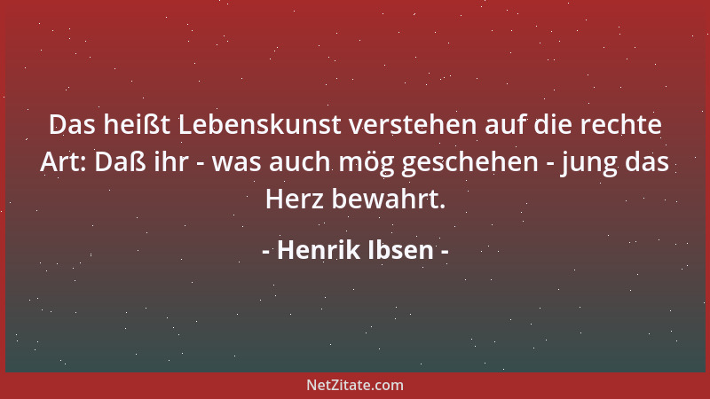 Henrik Ibsen - Das heißt Lebenskunst verstehen auf die rechte Art: Daß ihr - was auch mög geschehen - jung das Herz bewahrt...