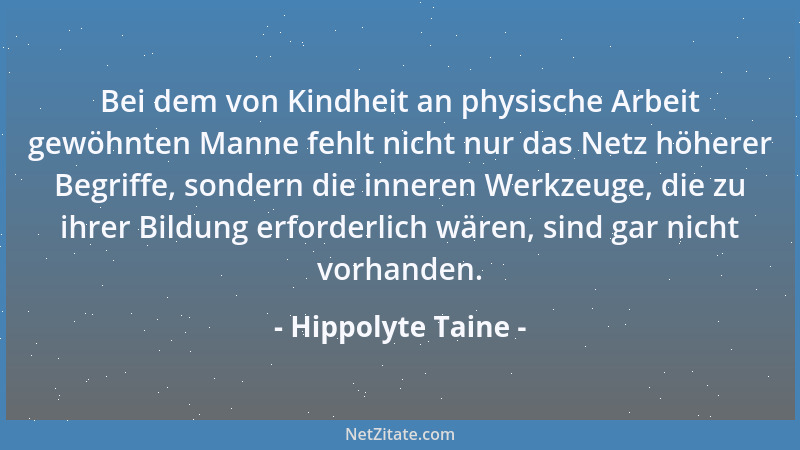 Hippolyte Taine - Bei dem von Kindheit an physische Arbeit gewöhnten Manne fehlt nicht nur das Netz höherer Begriffe, sonde...