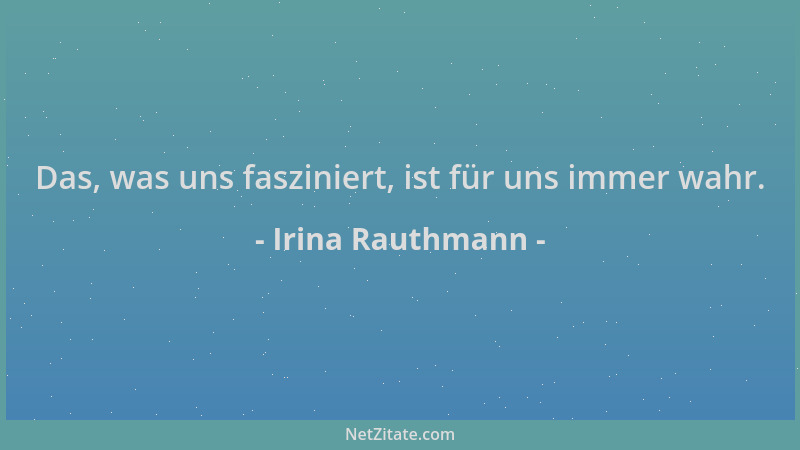 Irina Rauthmann - Das, was uns fasziniert, ist für uns immer wahr....