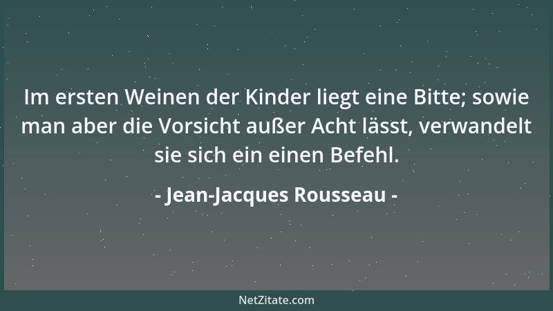 Jean-Jacques Rousseau - Im ersten Weinen der Kinder liegt eine Bitte; sowie man aber die Vorsicht außer Acht lässt, verwand...