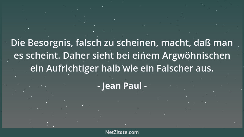 Jean Paul - Die Besorgnis, falsch zu scheinen, macht, daß man es scheint. Daher sieht bei einem Argwöhnischen ein Aufrichti...