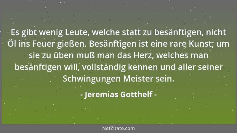 Jeremias Gotthelf - Es gibt wenig Leute, welche statt zu besänftigen, nicht Öl ins Feuer gießen. Besänftigen ist eine rare...