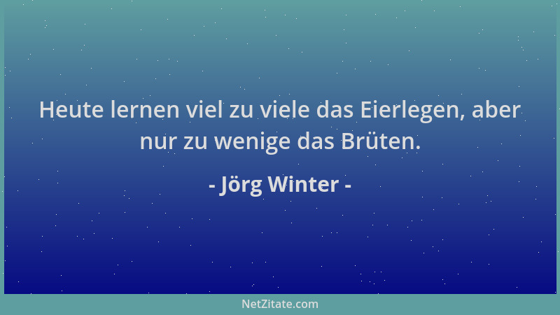Jörg Winter - Heute lernen viel zu viele das Eierlegen, aber nur zu wenige das Brüten....