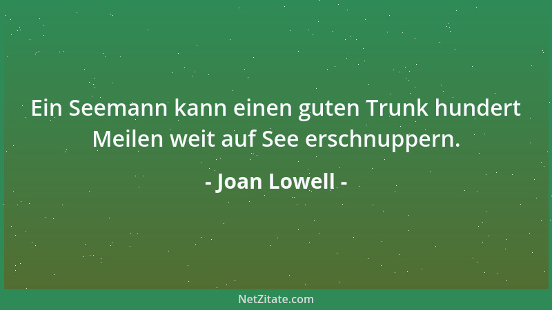 Joan Lowell - Ein Seemann kann einen guten Trunk hundert Meilen weit auf See erschnuppern....