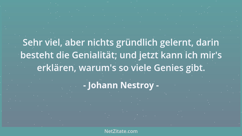 Johann Nestroy - Sehr viel, aber nichts gründlich gelernt, darin besteht die Genialität; und jetzt kann ich mir 's erklären,...