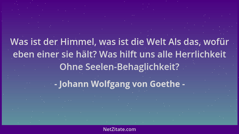 Johann Wolfgang von Goethe - Was ist der Himmel, was ist die Welt Als das, wofür eben einer sie hält? Was hilft uns alle He...