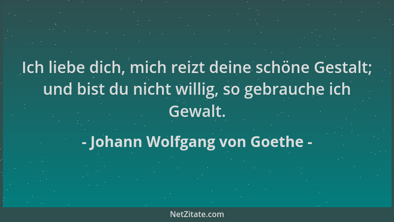 Johann Wolfgang von Goethe - Ich liebe dich, mich reizt deine schöne Gestalt; und bist du nicht willig, so gebrauche ich Ge...