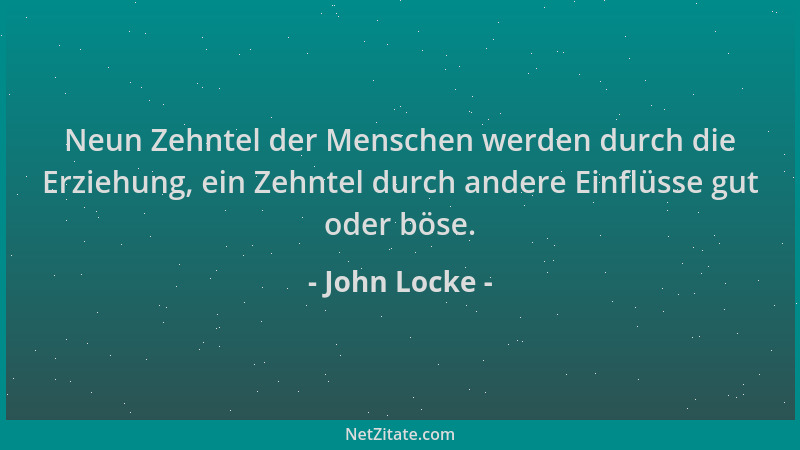 John Locke - Neun Zehntel der Menschen werden durch die Erziehung, ein Zehntel durch andere Einflüsse gut oder böse....