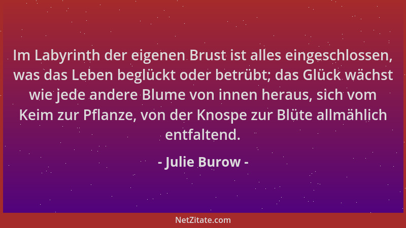 Julie Burow - Im Labyrinth der eigenen Brust ist alles eingeschlossen, was das Leben beglückt oder betrübt; das Glück wächs...