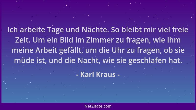 Karl Kraus - Ich arbeite Tage und Nächte. So bleibt mir viel freie Zeit. Um ein Bild im Zimmer zu fragen, wie ihm meine Arb...