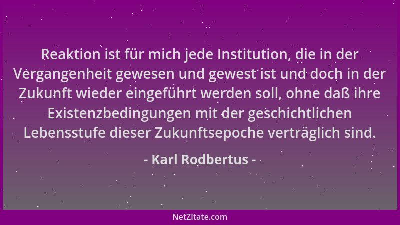 Karl Rodbertus - Reaktion ist für mich jede Institution, die in der Vergangenheit gewesen und gewest ist und doch in der Zu...