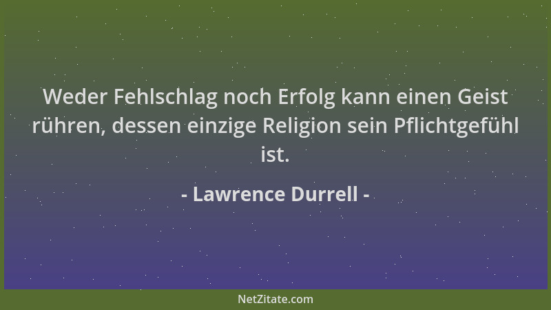 Lawrence Durrell - Weder Fehlschlag noch Erfolg kann einen Geist rühren, dessen einzige Religion sein Pflichtgefühl ist....