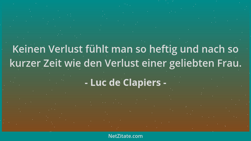 Luc de Clapiers - Keinen Verlust fühlt man so heftig und nach so kurzer Zeit wie den Verlust einer geliebten Frau....