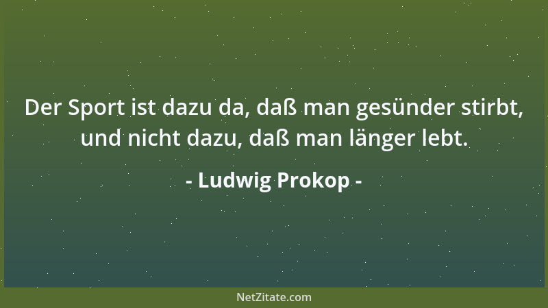 Ludwig Prokop - Der Sport ist dazu da, daß man gesünder stirbt, und nicht dazu, daß man länger lebt....