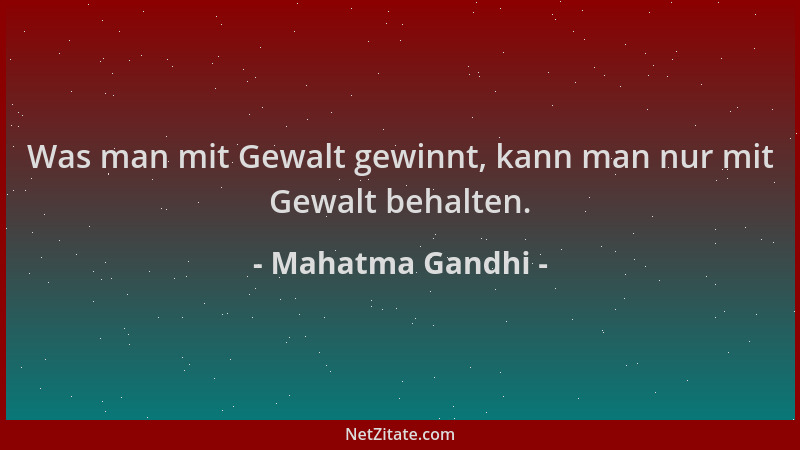 Mahatma Gandhi - Was man mit Gewalt gewinnt, kann man nur mit Gewalt behalten....