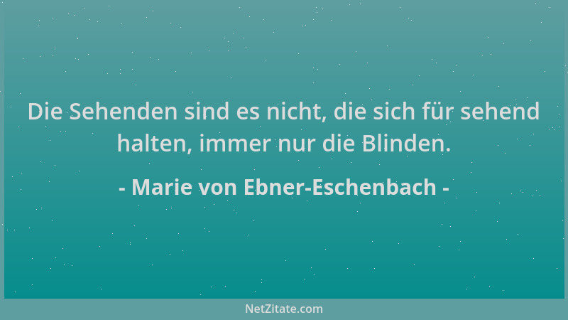 Marie von Ebner-Eschenbach - Die Sehenden sind es nicht, die sich für sehend halten, immer nur die Blinden....