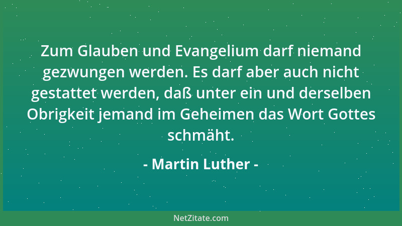Martin Luther - Zum Glauben und Evangelium darf niemand gezwungen werden. Es darf aber auch nicht gestattet werden, daß unt...