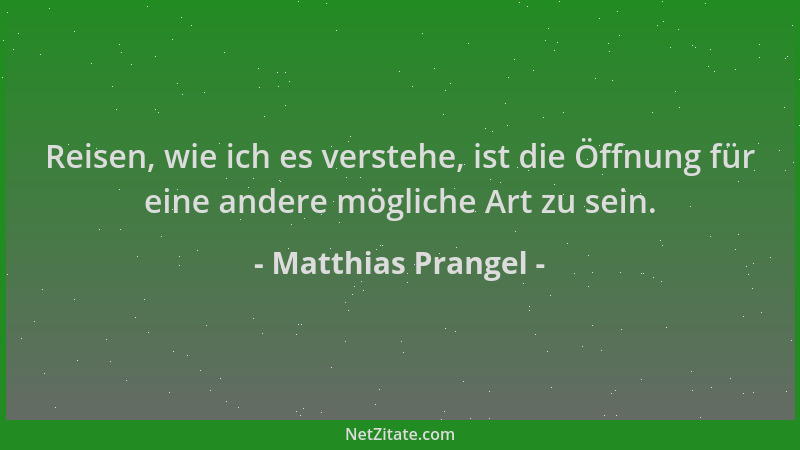 Matthias Prangel - Reisen, wie ich es verstehe, ist die Öffnung für eine andere mögliche Art zu sein....