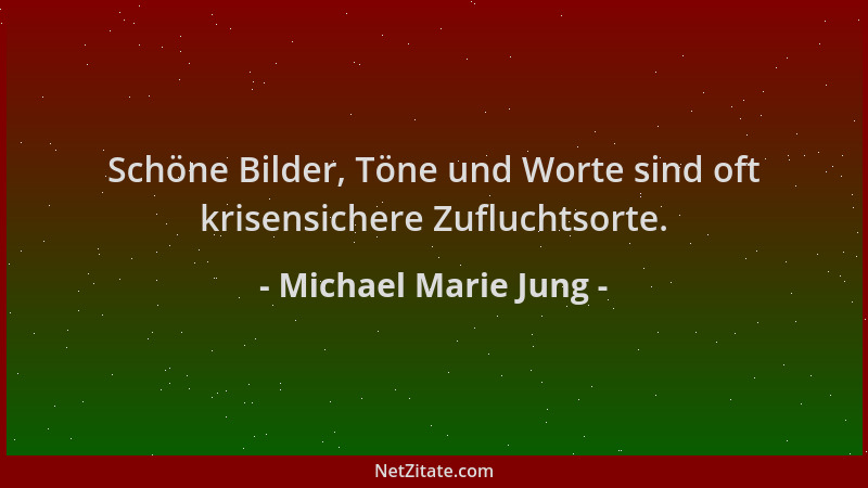 Michael Marie Jung - Schöne Bilder, Töne und Worte sind oft krisensichere Zufluchtsorte....