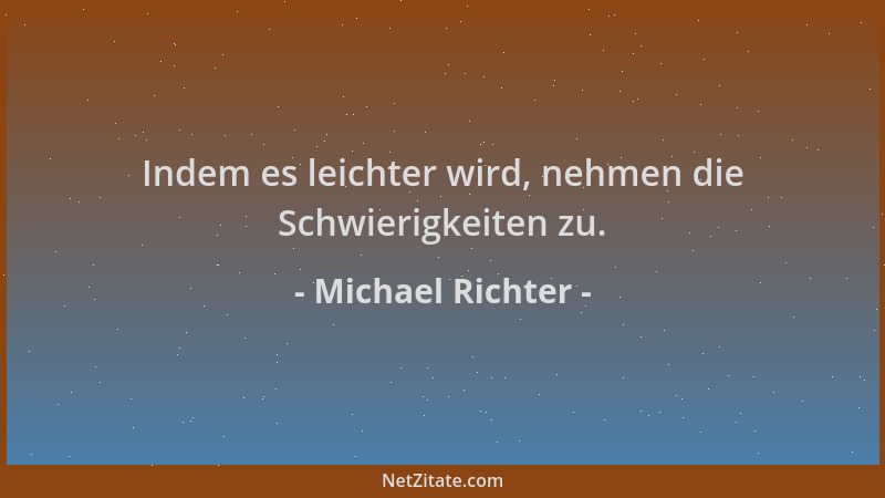 Michael Richter - Indem es leichter wird, nehmen die Schwierigkeiten zu....