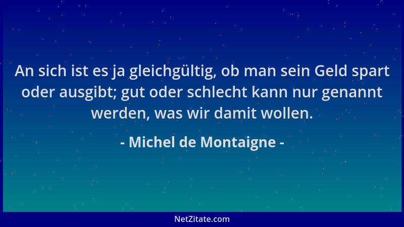 Michel de Montaigne - An sich ist es ja gleichgültig, ob man sein Geld spart oder ausgibt; gut oder schlecht kann nur genan...